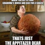 Grandma cooking | WHEN YOU GO TO YOUR GRANDMA'S HOUSE AND ASK FOR A SNACK; THATS JUST THE APPITAZER DEAR | image tagged in grandma cooking | made w/ Imgflip meme maker