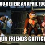 yelling at DK | WHEN YOU BELIEVE AN APRIL FOOLS JOKE; AND YOUR FRIENDS CRITICIZE YOU | image tagged in yelling at dk | made w/ Imgflip meme maker