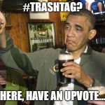 Upvoting Obama | #TRASHTAG? HERE, HAVE AN UPVOTE... | image tagged in upvoting obama | made w/ Imgflip meme maker