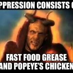 Popeye’s Chicken and other bad food | OPPRESSION CONSISTS OF; FAST FOOD GREASE AND POPEYE’S CHICKEN. | image tagged in popeyes chicken demon,memes,oppression,popeyes,chicken,food | made w/ Imgflip meme maker