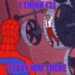 spiderman_high | I THINK I'LL; LEAVE HIM THERE | image tagged in spiderman_high | made w/ Imgflip meme maker