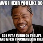 Yo Dawg Heard You Meme | YO DAWG I HEAR YOU LIKE BOOST.... SO I PUT A TURBO ON THE LEFT, RIGHT AND A FK'N PROCHARGER IN THE FRONT!! | image tagged in memes,yo dawg heard you | made w/ Imgflip meme maker
