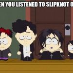 Listened to Slipknot once | WHEN YOU LISTENED TO SLIPKNOT ONCE | image tagged in south park goth kids,memes | made w/ Imgflip meme maker