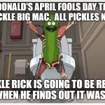 April Fools joke from McD's | MCDONALD'S APRIL FOOLS DAY TRICK IS A PICKLE BIG MAC.  ALL PICKLES NO MEAT. PICKLE RICK IS GOING TO BE REALLY ANGRY WHEN HE FINDS OUT IT WAS A TRICK! | image tagged in pickle rick,mcdonald's | made w/ Imgflip meme maker