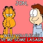 garfield and jon | JON, WILL YOU PLEASE GIVE ME SOME LASAGNA? | image tagged in garfield and jon | made w/ Imgflip meme maker
