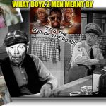 Doubting Mayberry Had Its Share of Drama Is Doubting Rain Exists | WHAT BOYZ 2 MEN MEANT BY; "IT'S THE END OF THE ROAD!" | image tagged in doubting mayberry had its share of drama is doubting rain exists | made w/ Imgflip meme maker