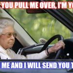 Don't mess with with the queen mother | HOW DARE YOU PULL ME OVER, I'M YOUR QUEEN; MESS WITH ME AND I WILL SEND YOU TO AMERICA | image tagged in queen elizabeth,driving | made w/ Imgflip meme maker