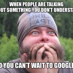 Anxiety | WHEN PEOPLE ARE TALKING ABOUT SOMETHING YOU DON’T UNDERSTAND; AND YOU CAN’T WAIT TO GOOGLE IT | image tagged in anxiety | made w/ Imgflip meme maker