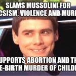 jim carey | SLAMS MUSSOLINI FOR FACSISM, VIOLENCE AND MURDER; SUPPORTS ABORTION AND THE PRE-BIRTH MURDER OF CHILDREN | image tagged in jim carey | made w/ Imgflip meme maker