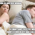 I bet he's thinking of other woman  | I BET HE'S THINKING OF ANOTHER WOMAN; IF MARTIANS EXISTED, WOULD THEY HAVE A CHOCOLATE BAR CALLED "EARTH"? | image tagged in i bet he's thinking of other woman | made w/ Imgflip meme maker