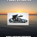 Peace on Water | THIS SAYS PEACE ON WATER; BUT I HEARD THERE'S A CAR THAT RUNS ON WATER | image tagged in peace on water | made w/ Imgflip meme maker