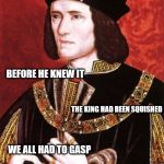 Rumor has it the Richard did not believe the Holy Roman and French kings were natural engineers, until... | RICHARD CAME TALKING SHIT; BEFORE HE KNEW IT; THE KING HAD BEEN SQUISHED; WE ALL HAD TO GASP; AS WE SENT OUR COUSIN BACK | image tagged in king richard iii,history,poem,french royal,british royals | made w/ Imgflip meme maker