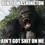 Denzel Washington Ain't Got Shit On Me | DENZEL WASHINGTON; AIN'T GOT SHIT ON ME | image tagged in king kong,denzel washington,training day | made w/ Imgflip meme maker