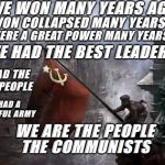 Soviet Flag on Reichstag | WE WON MANY YEARS AGO; WE WERE A GREAT POWER MANY YEARS AGO; WE WON COLLAPSED MANY YEARS AGO; WE HAD THE BEST LEADERS; WE HAD THE BEST PEOPLE; WE HAD A POWERFUL ARMY; WE ARE THE PEOPLE; THE COMMUNISTS | image tagged in soviet flag on reichstag | made w/ Imgflip meme maker