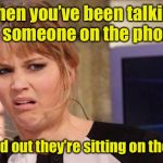 Is it worse than when making this meme? | When you’ve been talking to someone on the phone; And find out they’re sitting on the toilet | image tagged in grossed out,toilet | made w/ Imgflip meme maker