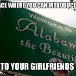 Alabama the Beautiful | THE ONLY PLACE WHERE YOU CAN INTRODUCE YOUR WIFES; TO YOUR GIRLFRIENDS | image tagged in alabama the beautiful | made w/ Imgflip meme maker