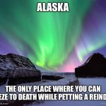 Alaska Northern Lights | ALASKA; THE ONLY PLACE WHERE YOU CAN FREEZE TO DEATH WHILE PETTING A REINDEER | image tagged in alaska northern lights | made w/ Imgflip meme maker