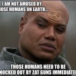 Stargate Tealc (bemused)  | I AM NOT AMUSED BY THOSE HUMANS ON EARTH.... THOSE HUMANS NEED TO BE KNOCKED OUT BY ZAT GUNS IMMEDIATELY! | image tagged in stargate tealc bemused,not amused,humans,earth,knocked out | made w/ Imgflip meme maker