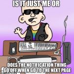Does it really I want to know | IS IT JUST ME OR; DOES THE NOTIFICATION THING GO OFF WHEN GO TO THE NEXT PAGE | image tagged in is it just me or | made w/ Imgflip meme maker