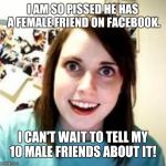 Crazy girlfriend | I AM SO PISSED HE HAS A FEMALE FRIEND ON FACEBOOK. I CAN'T WAIT TO TELL MY 10 MALE FRIENDS ABOUT IT! | image tagged in crazy girlfriend | made w/ Imgflip meme maker
