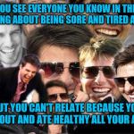 Stay active my friends | WHEN YOU SEE EVERYONE YOU KNOW IN THEIR 30'S COMPLAINING ABOUT BEING SORE AND TIRED ALL THE TIME; BUT YOU CAN'T RELATE BECAUSE YOU WORKED OUT AND ATE HEALTHY ALL YOUR ADULT LIFE | image tagged in tom cruise laughing,eating healthy,exercise,millennials,aging | made w/ Imgflip meme maker