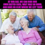 Brace Yourselves, Easter Is Coming | AT OUR AGE, WE CAN HIDE OUR OWN EASTER EGGS, WAIT HALF AN HOUR, AND HAVE NO CLUE WHERE WE LEFT THEM | image tagged in scumbag old people,easter eggs | made w/ Imgflip meme maker