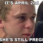 Everything is True Again | IT'S APRIL 2nd; AND SHE'S STILL PREGNANT | image tagged in frustrated meme,aprilfoolsweek,april fools | made w/ Imgflip meme maker