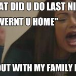 screaming latina | WHAT DID U DO LAST NIGHT; "WHY WERNT U HOME"; I WAS OUT WITH MY FAMILY I TOLD U | image tagged in screaming latina | made w/ Imgflip meme maker