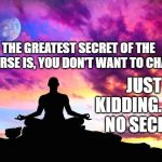 Meditation  | THE GREATEST SECRET OF THE UNIVERSE IS, YOU DON'T WANT TO CHANGE. JUST KIDDING.  IT'S NO SECRET. | image tagged in meditation | made w/ Imgflip meme maker