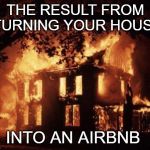 Burning House | THE RESULT FROM TURNING YOUR HOUSE; INTO AN AIRBNB | image tagged in burning house,funny but true | made w/ Imgflip meme maker