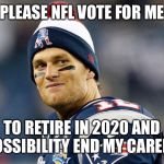 Tom Brady | PLEASE NFL VOTE FOR ME; TO RETIRE IN 2020 AND POSSIBILITY END MY CAREER | image tagged in tom brady | made w/ Imgflip meme maker