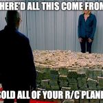 Breaking Bad Money | WHERE'D ALL THIS COME FROM? I SOLD ALL OF YOUR R/C PLANES. | image tagged in breaking bad money | made w/ Imgflip meme maker