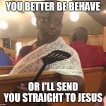 I'LL SMACK YOU | YOU BETTER BE BEHAVE; OR I'LL SEND YOU STRAIGHT TO JESUS | image tagged in grandma at church,grandma,church | made w/ Imgflip meme maker