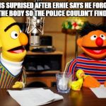 Bert And Ernie Radio | BERT IS SUPRISED AFTER ERNIE SAYS HE FORGOT TO RE-HIDE THE BODY SO THE POLICE COULDN'T FIND IT ON AIR | image tagged in bert and ernie radio | made w/ Imgflip meme maker