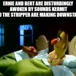 Ernie and Bert | ERNIE AND BERT ARE DISTURBINGLY AWOKEN BY SOUNDS KERMIT AND THE STRIPPER ARE MAKING DOWNSTAIRS | image tagged in ernie and bert | made w/ Imgflip meme maker