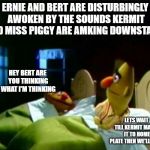 Ernie and Bert | ERNIE AND BERT ARE DISTURBINGLY AWOKEN BY THE SOUNDS KERMIT AND MISS PIGGY ARE AMKING DOWNSTAIRS; HEY BERT ARE YOU THINKING WHAT I'M THINKING; LETS WAIT TILL KERMIT MAKES IT TO HOME PLATE THEN WE'LL MOVE | image tagged in ernie and bert | made w/ Imgflip meme maker