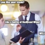 Waiter | How  would you like your steak? Like a bottle of RedHead Wine! WELL DONE IT IS! | image tagged in waiter | made w/ Imgflip meme maker
