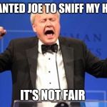Chris Matthews mad not getting kissed | I WANTED JOE TO SNIFF MY HAIR; IT'S NOT FAIR | image tagged in chris matthews mad not getting kissed | made w/ Imgflip meme maker