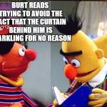 Bert and Ernie | BURT READS TRYING TO AVOID THE FACT THAT THE CURTAIN BEHIND HIM IS SPARKLING FOR NO REASON | image tagged in bert and ernie | made w/ Imgflip meme maker