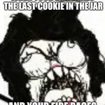 my mom when I miss the Bus | WHEN YOUR BRO TAKES THE LAST COOKIE IN THE JAR; AND YOUR FIRE RAGES | image tagged in my mom when i miss the bus | made w/ Imgflip meme maker