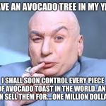 dr evil pinky | I HAVE AN AVOCADO TREE IN MY YARD; I SHALL SOON CONTROL EVERY PIECE OF AVOCADO TOAST IN THE WORLD..AND THEN SELL THEM FOR....ONE MILLION DOLLARS! | image tagged in dr evil pinky | made w/ Imgflip meme maker