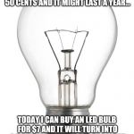 LED Light Flicker | WHEN I WAS A KID, YOU COULD BUY AN INCANDESCENT BULB FOR 50 CENTS AND IT MIGHT LAST A YEAR... TODAY I CAN BUY AN LED BULB FOR $7 AND IT WILL TURN INTO A SEIZURE INDUCING STROBE LIGHT IN A YEAR...I GUESS THAT'S PROGRESS | image tagged in light bulb | made w/ Imgflip meme maker