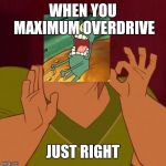 When you just right | WHEN YOU MAXIMUM OVERDRIVE; JUST RIGHT | image tagged in when you just right | made w/ Imgflip meme maker