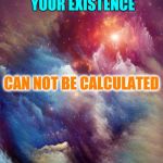 Everything Else Is Inconsequential | THE ODDS OF YOUR EXISTENCE; CAN NOT BE CALCULATED; YOU ARE THE ONLY WITNESS TO EVERYTHING YOU SAY, THINK AND DO | image tagged in cosmos 1,so what,harmony,self esteem,cosmic,memes | made w/ Imgflip meme maker