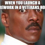 THE PTSD should start kicking in any moment now.. | WHEN YOU LAUNCH A FIREWORK IN A VETERANS HOME | image tagged in eddie murphy uh oh,veteran,firework | made w/ Imgflip meme maker
