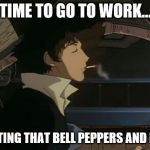 spike cowboy bebop | TIME TO GO TO WORK... GETTING THAT BELL PEPPERS AND BEEF | image tagged in spike cowboy bebop | made w/ Imgflip meme maker