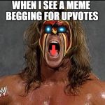 ultimate warrior | WHEN I SEE A MEME BEGGING FOR UPVOTES | image tagged in ultimate warrior | made w/ Imgflip meme maker