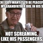 Grandpa | WHEN I GO, I WANT IT TO BE PEACEFULLY LIKE MY GRANDFATHER DID, IN HIS SLEEP; NOT SCREAMING, LIKE HIS PASSENGERS. | image tagged in grandpa | made w/ Imgflip meme maker