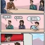 Boardroom meeting suggestion | WHO STOLE THE WINDOWS?? I DID'NT; I DID. ME NEITHER. >:) | image tagged in boardroom meeting suggestion but with no windows | made w/ Imgflip meme maker