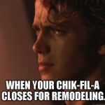 Sad Anakin | WHEN YOUR CHIK-FIL-A CLOSES FOR REMODELING. | image tagged in sad anakin | made w/ Imgflip meme maker